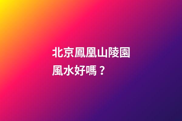北京鳳凰山陵園風水好嗎？